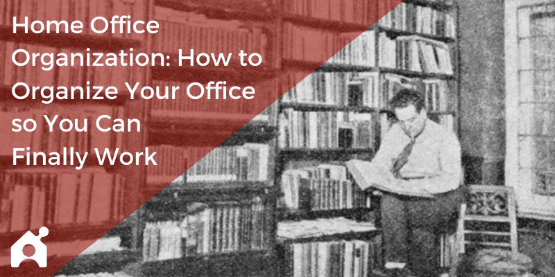 Home Office Organization: How to Organize Your Office so You Can Finally Work